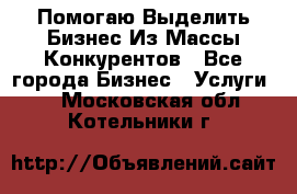  Помогаю Выделить Бизнес Из Массы Конкурентов - Все города Бизнес » Услуги   . Московская обл.,Котельники г.